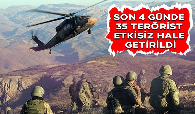 SON 4 GÜNDE 35 TERÖRİST ETKİSİZ HALE GETİRİLDİ